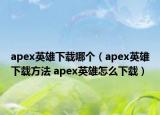 apex英雄下载哪个（apex英雄下载方法 apex英雄怎么下载）