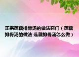 正宗莲藕排骨汤的做法窍门（莲藕排骨汤的做法 莲藕排骨汤怎么做）