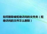 如何删除被拒绝访问的文件夹（拒绝访问的文件怎么删除）
