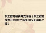 职工教育经费开支内容（职工教育经费开支的9个范围 你又知道几个呢）