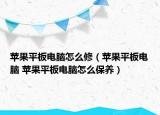 苹果平板电脑怎么修（苹果平板电脑 苹果平板电脑怎么保养）
