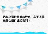 汽车上摆件最好放什么（车子上能放什么摆件比较吉利）