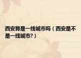 西安算是一线城市吗（西安是不是一线城市?）