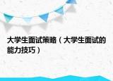 大学生面试策略（大学生面试的能力技巧）