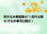 吃什么水果能降火?（吃什么降火 什么水果可以降火）