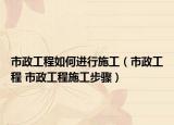 市政工程如何进行施工（市政工程 市政工程施工步骤）