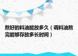 熬好的料油能放多久（调料油熬完能够存放多长时间）