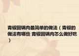 青椒回锅肉最简单的做法（青椒的做法有哪些 青椒回锅肉怎么做好吃）