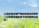 14周岁叛逆期严重的男孩如何管教（14岁叛逆期的孩子如何管教比较好）
