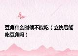 豆角什么时候不能吃（立秋后能吃豆角吗）