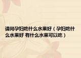 请问孕妇吃什么水果好（孕妇吃什么水果好 有什么水果可以吃）