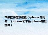 苹果摆件摆放位置（iphone 如何做一个iphone艺术品 iphone相框摆件）