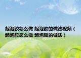 起泡胶怎么做 起泡胶的做法视频（起泡胶怎么做 起泡胶的做法）