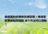 肯德基的优惠券在哪里领（肯德基优惠券如何领取 这个方法可以领取）