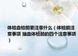 体检血检前要注意什么（体检前注意事项 抽血体检前的四个注意事项）