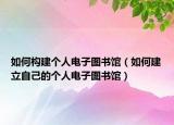 如何构建个人电子图书馆（如何建立自己的个人电子图书馆）