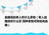 血糖高的老人吃什么食物（老人血糖高吃什么好 四种食物可降低高血糖）