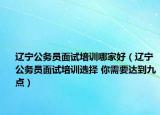 辽宁公务员面试培训哪家好（辽宁公务员面试培训选择 你需要达到九点）