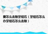 要怎么去除牙结石（牙结石怎么办牙结石怎么去除）