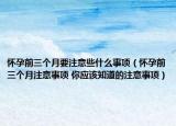 怀孕前三个月要注意些什么事项（怀孕前三个月注意事项 你应该知道的注意事项）