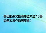 鲁迅的杂文集有哪些大全?（鲁迅杂文集作品有哪些）