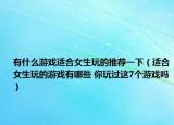 有什么游戏适合女生玩的推荐一下（适合女生玩的游戏有哪些 你玩过这7个游戏吗）