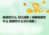 晚餐吃什么,可以减肥（减肥晚餐吃什么 晚餐吃什么可以减肥）