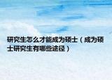 研究生怎么才能成为硕士（成为硕士研究生有哪些途径）