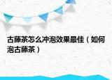 古藤茶怎么冲泡效果最佳（如何泡古藤茶）