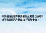 平安银行办理车贷需要什么资料（如何申请平安银行汽车贷款 怎样能够申请）