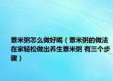 薏米粥怎么做好喝（薏米粥的做法 在家轻松做出养生薏米粥 有三个步骤）