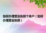 如何办理营业执照个体户（如何办理营业执照）