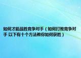 如何才能战胜竞争对手（如何打败竞争对手 以下有十个方法教你如何获胜）