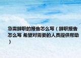 急需辞职的报告怎么写（辞职报告怎么写 希望对需要的人员提供帮助）