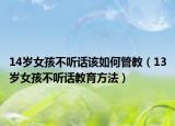 14岁女孩不听话该如何管教（13岁女孩不听话教育方法）