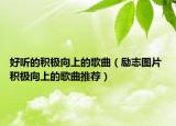 好听的积极向上的歌曲（励志图片 积极向上的歌曲推荐）