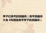 学子们高考的祝福语（高考祝福语大全 6句送给高考学子的祝福语）