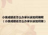 小孩成绩差怎么办家长该如何做呢（小孩成绩差怎么办家长该如何做）