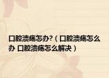 口腔溃疡怎办?（口腔溃疡怎么办 口腔溃疡怎么解决）