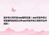 找外包公司开发app版权在谁（app开发外包公司靠谱吗如何在众多app开发外包公司和平台中选择）