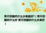 胃不舒服吃什么水果最好?（胃不舒服吃什么好 胃不舒服吃什么水果好）