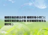 糖醋排骨的做法步骤 糖醋排骨小窍门（糖醋排骨的做法步骤 家常糖醋排骨怎么做好吃）