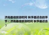 济南最佳旅游时间 秋季最适合的季节（济南最佳旅游时间 秋季最适合）