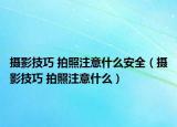 摄影技巧 拍照注意什么安全（摄影技巧 拍照注意什么）