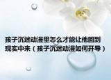 孩子沉迷动漫里怎么才能让他回到现实中来（孩子沉迷动漫如何开导）