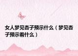 女人梦见杏子预示什么（梦见杏子预示着什么）