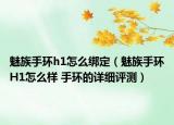 魅族手环h1怎么绑定（魅族手环H1怎么样 手环的详细评测）