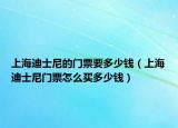 上海迪士尼的门票要多少钱（上海迪士尼门票怎么买多少钱）