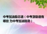 中考加油励志语（中考激励语有哪些 为中考加油鼓劲）