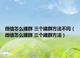 微信怎么建群 三个建群方法不同（微信怎么建群 三个建群方法）